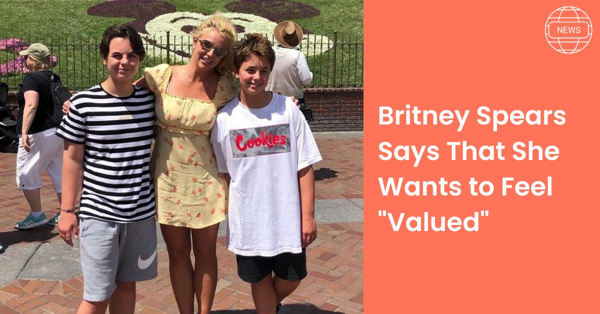 Britney Spears Says That She Wants to Feel Valued