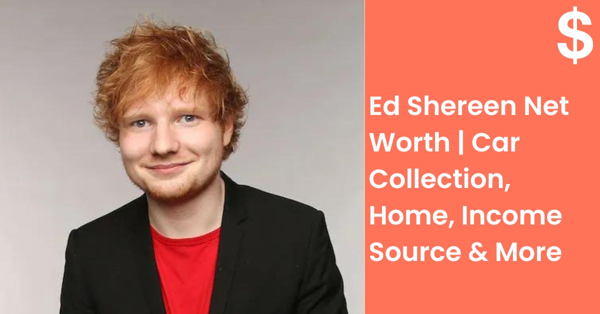 Ed Shereen Net Worth | Car Collection, Home, Income Source & More