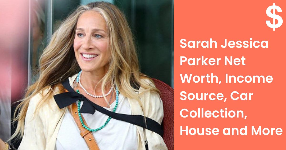Sarah Jessica Parker Net Worth, Income Source, Car Collection, House and More